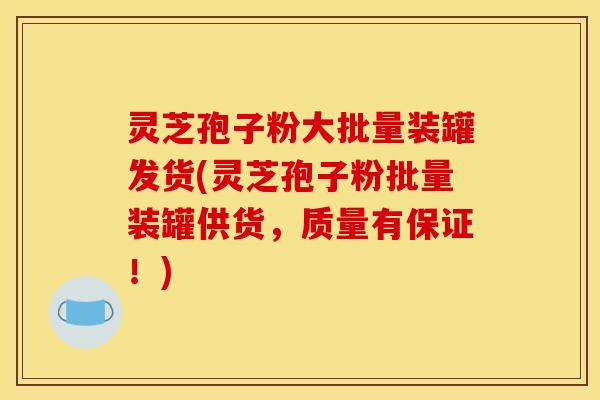 灵芝孢子粉大批量装罐发货(灵芝孢子粉批量装罐供货,质量有保证!)