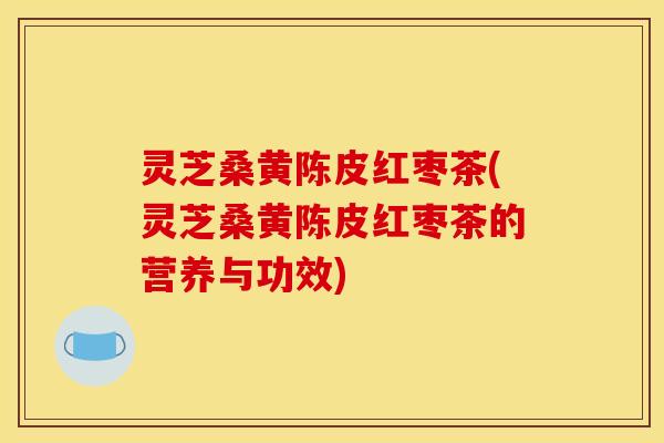 灵芝桑黄陈皮红枣茶(灵芝桑黄陈皮红枣茶的营养与功效)