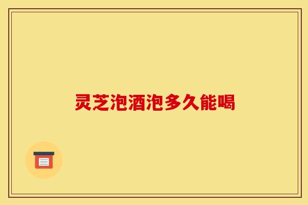 灵芝泡酒泡多久能喝