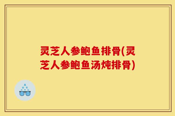 灵芝人参鲍鱼排骨(灵芝人参鲍鱼汤炖排骨)
