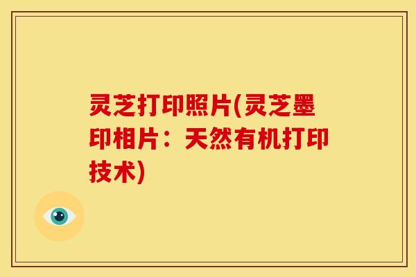 灵芝打印照片(灵芝墨印相片:天然有机打印技术)
