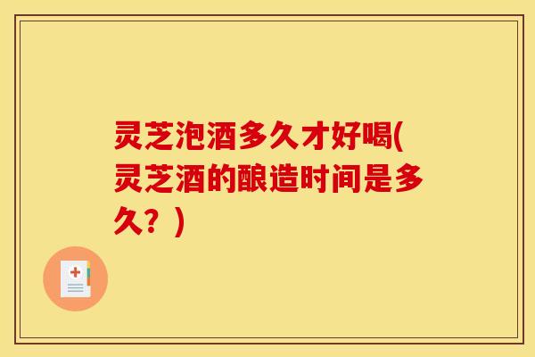 灵芝泡酒多久才好喝(灵芝酒的酿造时间是多久？)
