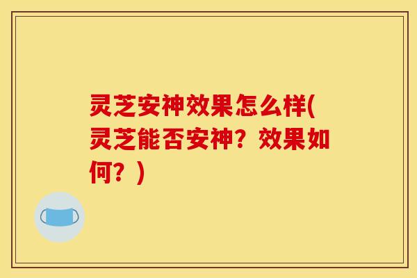 灵芝安神效果怎么样(灵芝能否安神?效果如何?)