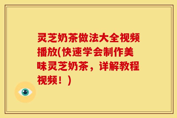 灵芝奶茶做法大全视频播放(快速学会制作美味灵芝奶茶，详解教程视频！)