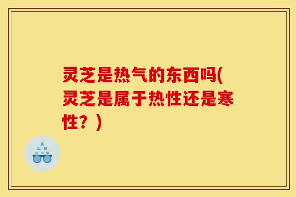 灵芝是热气的东西吗(灵芝是属于热性还是寒性？)