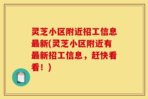 灵芝小区附近招工信息最新(灵芝小区附近有最新招工信息，赶快看看！)
