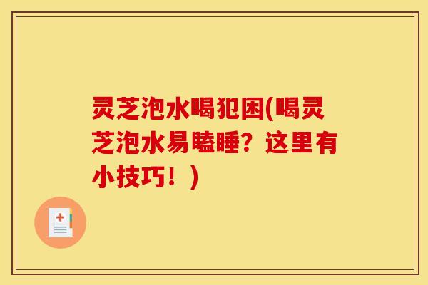 灵芝泡水喝犯困(喝灵芝泡水易瞌睡？这里有小技巧！)