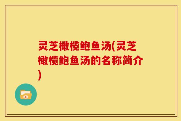 灵芝橄榄鲍鱼汤(灵芝橄榄鲍鱼汤的名称简介)