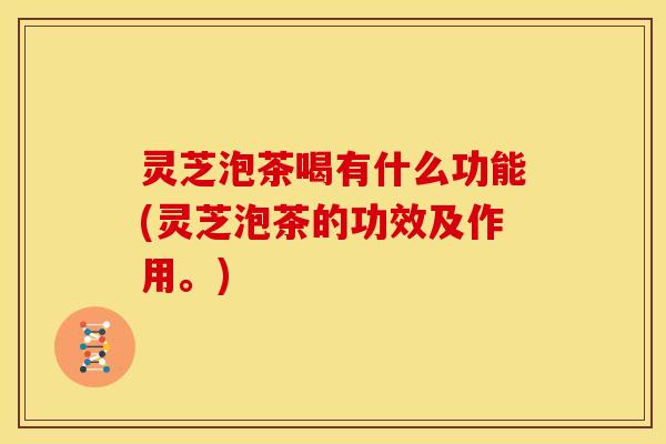 灵芝泡茶喝有什么功能(灵芝泡茶的功效及作用。)