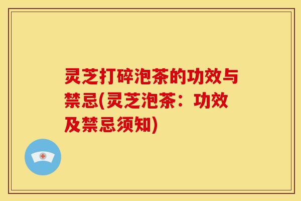 灵芝打碎泡茶的功效与禁忌(灵芝泡茶：功效及禁忌须知)