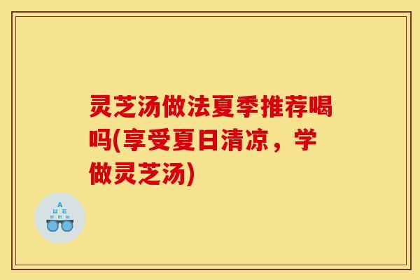灵芝汤做法夏季推荐喝吗(享受夏日清凉，学做灵芝汤)