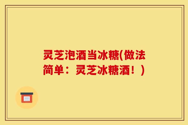 灵芝泡酒当冰糖(做法简单：灵芝冰糖酒！)