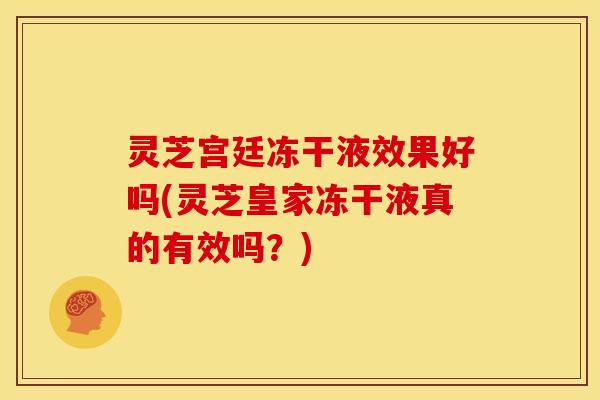灵芝宫廷冻干液效果好吗(灵芝皇家冻干液真的有效吗？)