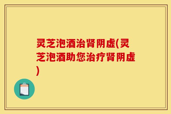 灵芝泡酒治肾阴虚(灵芝泡酒助您治疗肾阴虚)