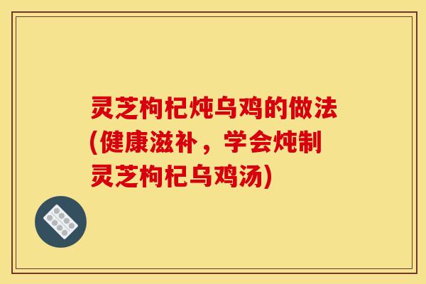 灵芝枸杞炖乌鸡的做法(健康滋补,学会炖制灵芝枸杞乌鸡汤)