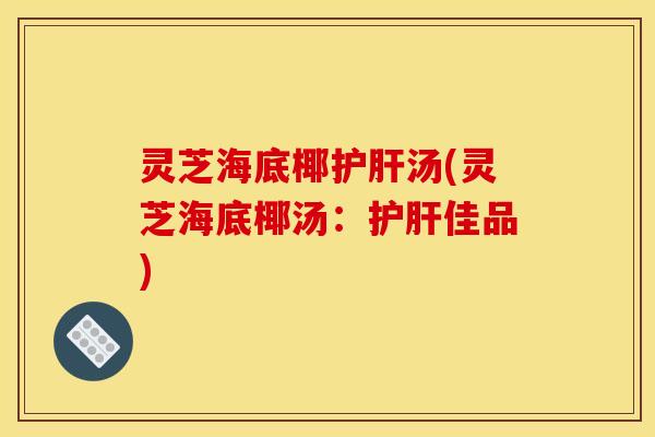 灵芝海底椰护肝汤(灵芝海底椰汤:护肝佳品)