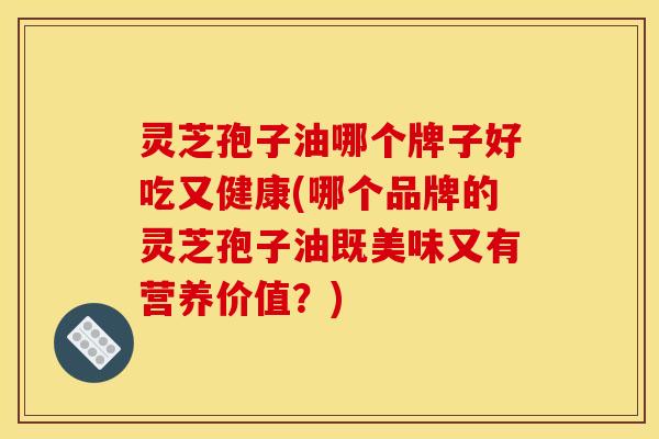 灵芝孢子油哪个牌子好吃又健康(哪个品牌的灵芝孢子油既美味又有营养价值?)