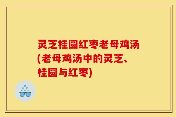 灵芝桂圆红枣老母鸡汤(老母鸡汤中的灵芝、桂圆与红枣)