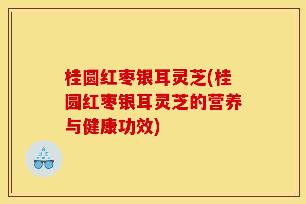 桂圆红枣银耳灵芝(桂圆红枣银耳灵芝的营养与健康功效)
