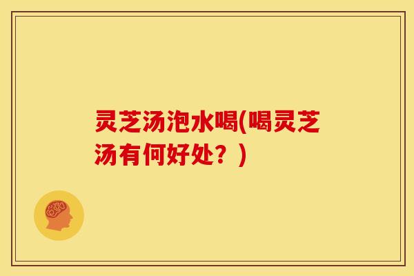 灵芝汤泡水喝(喝灵芝汤有何好处?)