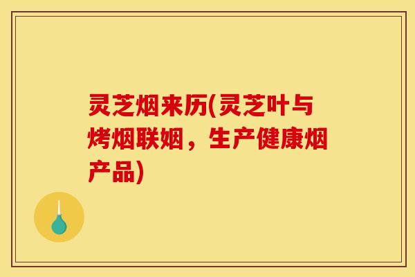 灵芝烟来历(灵芝叶与烤烟联姻,生产健康烟产品)