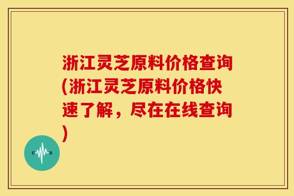 浙江灵芝原料价格查询(浙江灵芝原料价格快速了解,尽在在线查询)