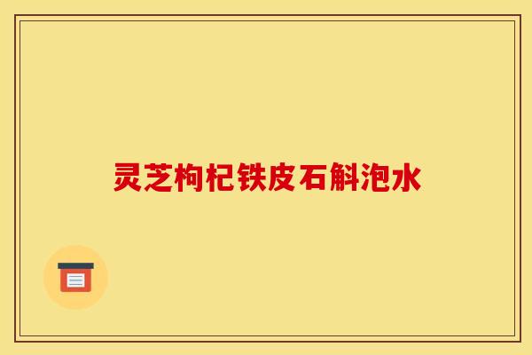灵芝枸杞铁皮石斛泡水