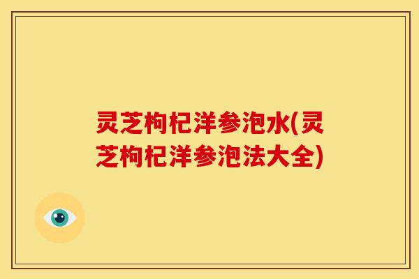 灵芝枸杞洋参泡水(灵芝枸杞洋参泡法大全)