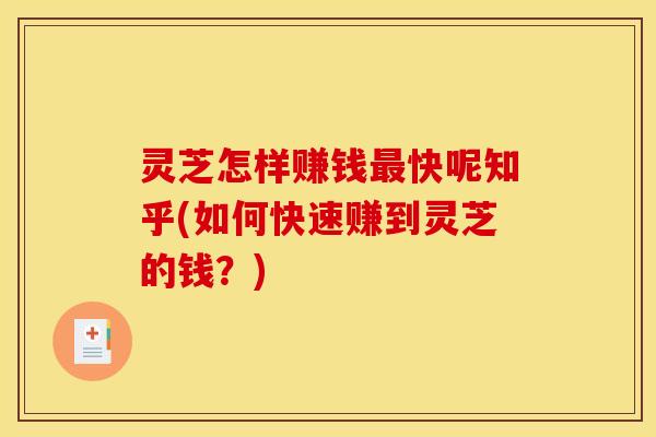 灵芝怎样赚钱最快呢知乎(如何快速赚到灵芝的钱？)