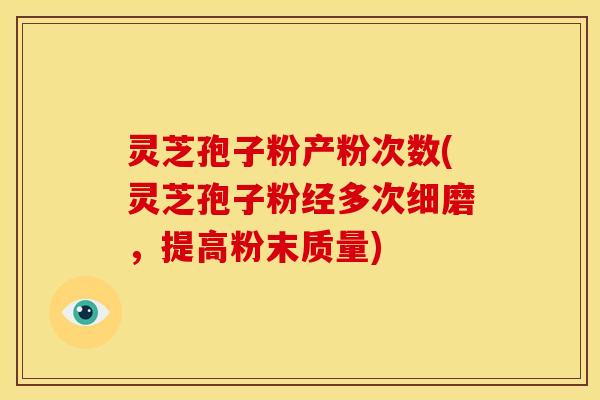 灵芝孢子粉产粉次数(灵芝孢子粉经多次细磨,提高粉末质量)