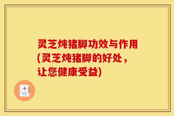 灵芝炖猪脚功效与作用(灵芝炖猪脚的好处,让您健康受益)