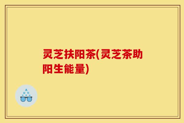 灵芝扶阳茶(灵芝茶助阳生能量)
