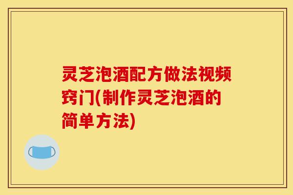 灵芝泡酒配方做法视频窍门(制作灵芝泡酒的简单方法)