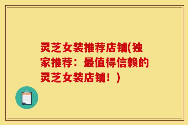 灵芝女装推荐店铺(独家推荐:最值得信赖的灵芝女装店铺!)