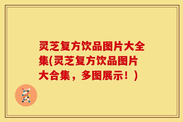 灵芝复方饮品图片大全集(灵芝复方饮品图片大合集,多图展示!)