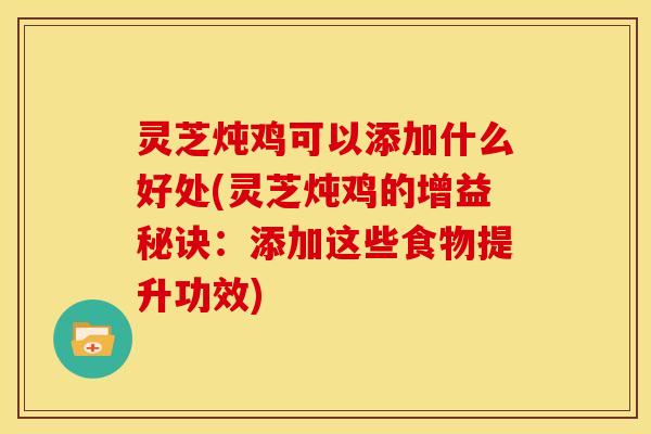 灵芝炖鸡可以添加什么好处(灵芝炖鸡的增益秘诀：添加这些食物提升功效)