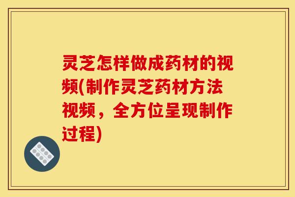 灵芝怎样做成药材的视频(制作灵芝药材方法视频,全方位呈现制作过程)