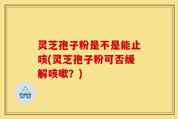灵芝孢子粉是不是能止咳(灵芝孢子粉可否缓解咳嗽?)