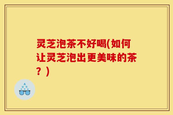 灵芝泡茶不好喝(如何让灵芝泡出更美味的茶?)