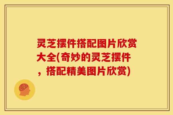 灵芝摆件搭配图片欣赏大全(奇妙的灵芝摆件,搭配精美图片欣赏)