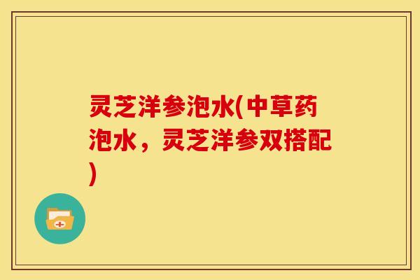 灵芝洋参泡水(中草药泡水，灵芝洋参双搭配)