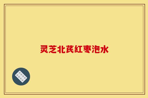 灵芝北芪红枣泡水