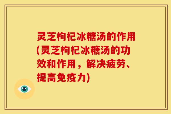 灵芝枸杞冰糖汤的作用(灵芝枸杞冰糖汤的功效和作用，解决疲劳、提高免疫力)