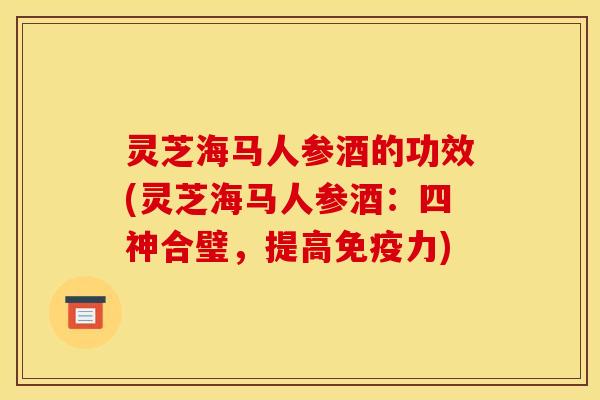 灵芝海马人参酒的功效(灵芝海马人参酒：四神合璧，提高免疫力)