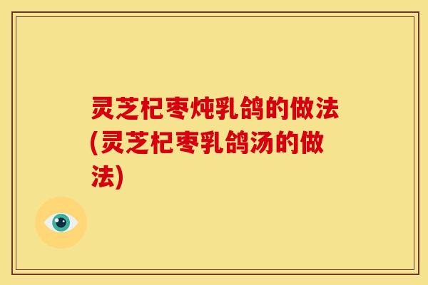 灵芝杞枣炖乳鸽的做法(灵芝杞枣乳鸽汤的做法)