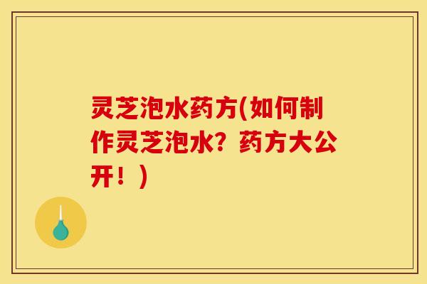 灵芝泡水药方(如何制作灵芝泡水?药方大公开!)
