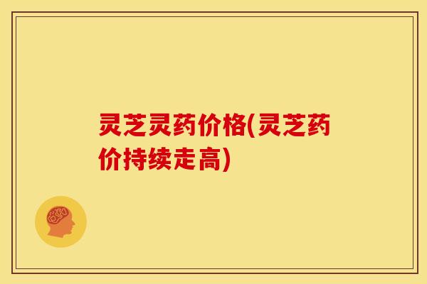 灵芝灵药价格(灵芝药价持续走高)