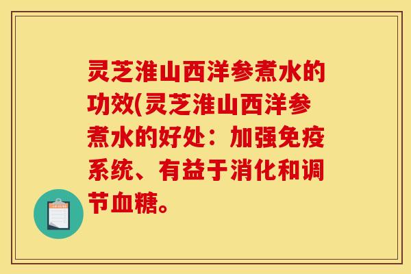 灵芝淮山西洋参煮水的功效(灵芝淮山西洋参煮水的好处:加强免疫系统、有益于消化和调节血糖。
