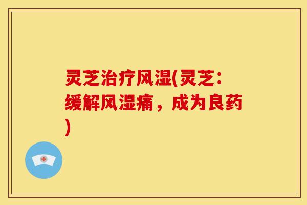 灵芝治疗风湿(灵芝:缓解风湿痛,成为良药)