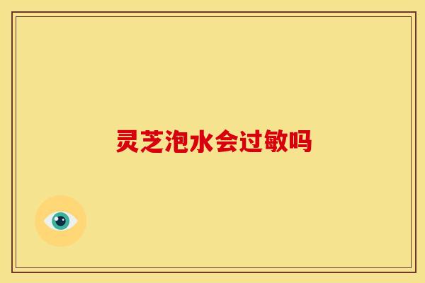 灵芝泡水会过敏吗